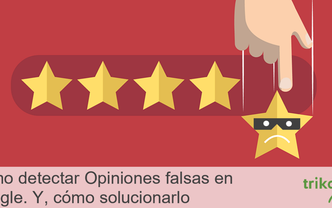 Cómo detectar Opiniones falsas en Google contra tu empresa. Y cómo solucionarlo